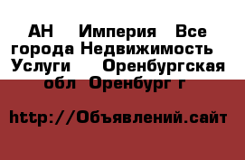 АН    Империя - Все города Недвижимость » Услуги   . Оренбургская обл.,Оренбург г.